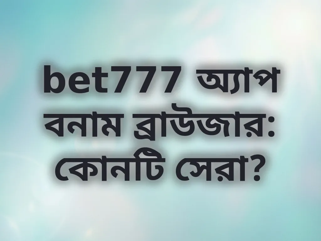 bet777 অ্যাপ বনাম ব্রাউজার: কোনটি সেরা?